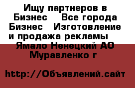 Ищу партнеров в Бизнес  - Все города Бизнес » Изготовление и продажа рекламы   . Ямало-Ненецкий АО,Муравленко г.